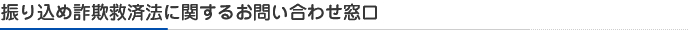 振り込め詐欺救済法に関するお問い合わせ窓口