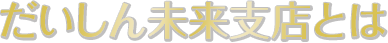 だいしん未来支店とは